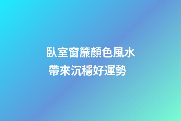 臥室窗簾顏色風水 帶來沉穩好運勢